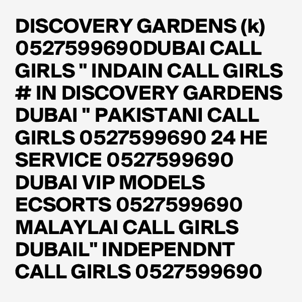DISCOVERY GARDENS (k) 0527599690DUBAI CALL GIRLS " INDAIN CALL GIRLS # IN DISCOVERY GARDENS DUBAI " PAKISTANI CALL GIRLS 0527599690 24 HE SERVICE 0527599690 DUBAI VIP MODELS ECSORTS 0527599690 MALAYLAI CALL GIRLS DUBAIL" INDEPENDNT CALL GIRLS 0527599690