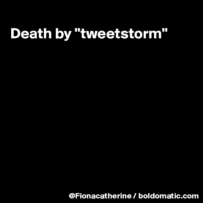 
Death by "tweetstorm"










