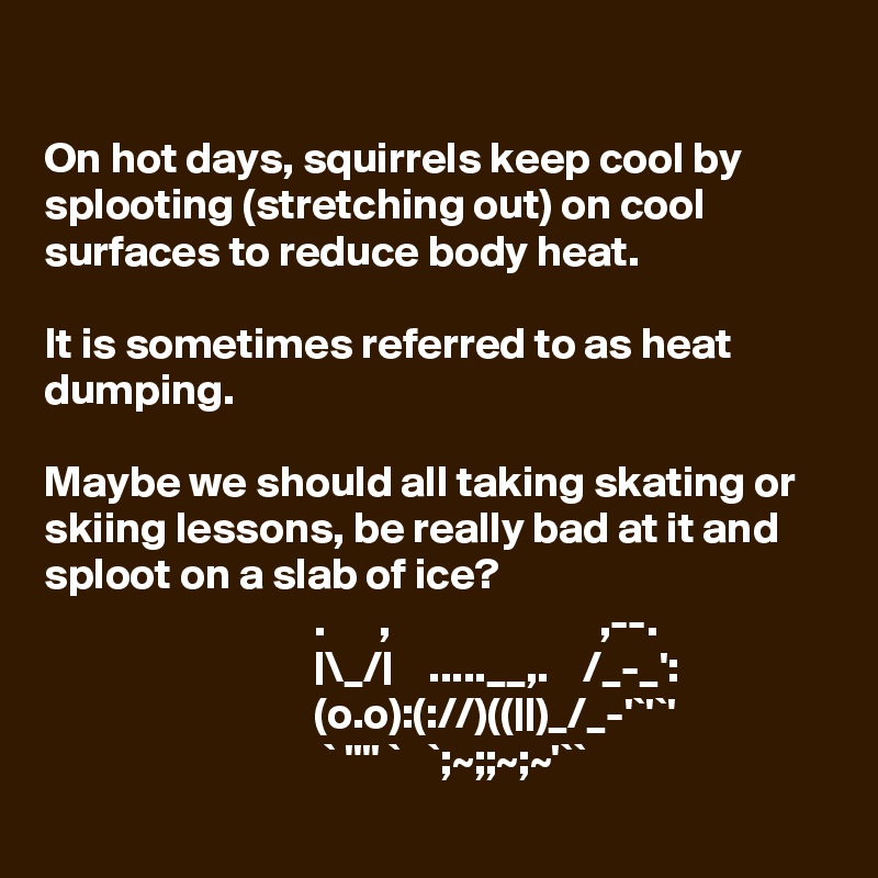

On hot days, squirrels keep cool by splooting (stretching out) on cool surfaces to reduce body heat. 

It is sometimes referred to as heat dumping.

Maybe we should all taking skating or skiing lessons, be really bad at it and sploot on a slab of ice? 
                               .      ,                        ,--.
                               |\_/|    .....__,.    /_-_': 
                               (o.o):(://)((||)_/_-'`'`'
                                ` '''' `   `;~;;~;~'``       
