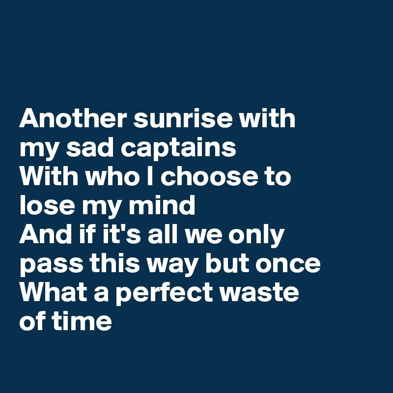


Another sunrise with 
my sad captains
With who I choose to 
lose my mind
And if it's all we only 
pass this way but once
What a perfect waste
of time 
