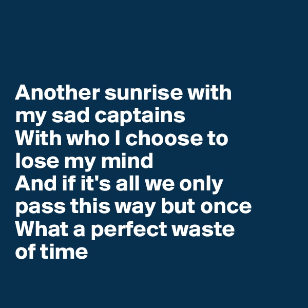 


Another sunrise with 
my sad captains
With who I choose to 
lose my mind
And if it's all we only 
pass this way but once
What a perfect waste
of time 
