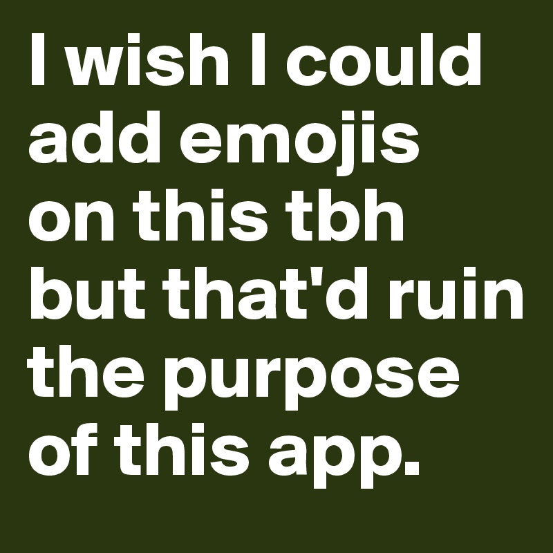 I wish I could add emojis on this tbh but that'd ruin the purpose of this app.