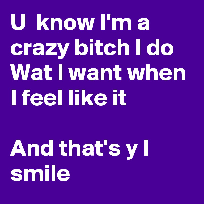 U  know I'm a crazy bitch I do Wat I want when I feel like it

And that's y I smile 