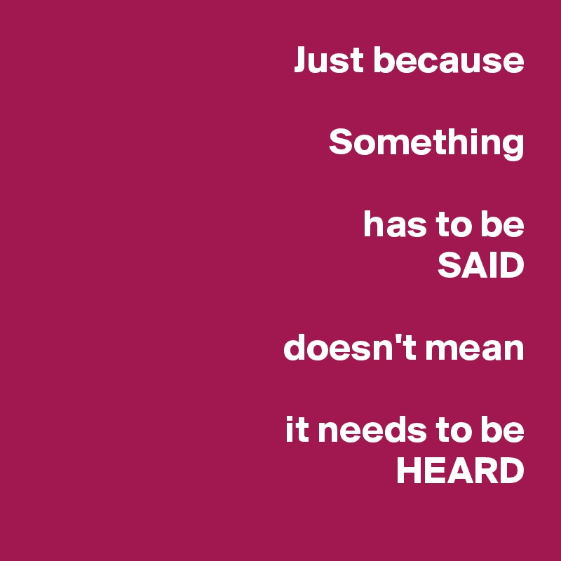 Just because

 Something

has to be
                  SAID

doesn't mean

it needs to be
                    HEARD
