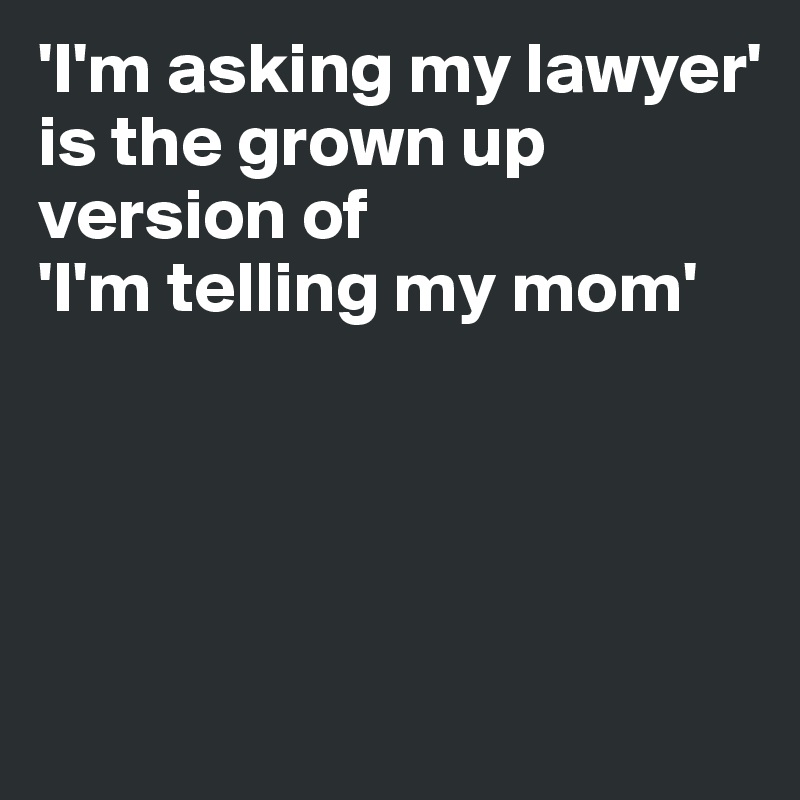 'I'm asking my lawyer'
is the grown up version of 
'I'm telling my mom' 




