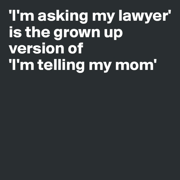 'I'm asking my lawyer'
is the grown up version of 
'I'm telling my mom' 




