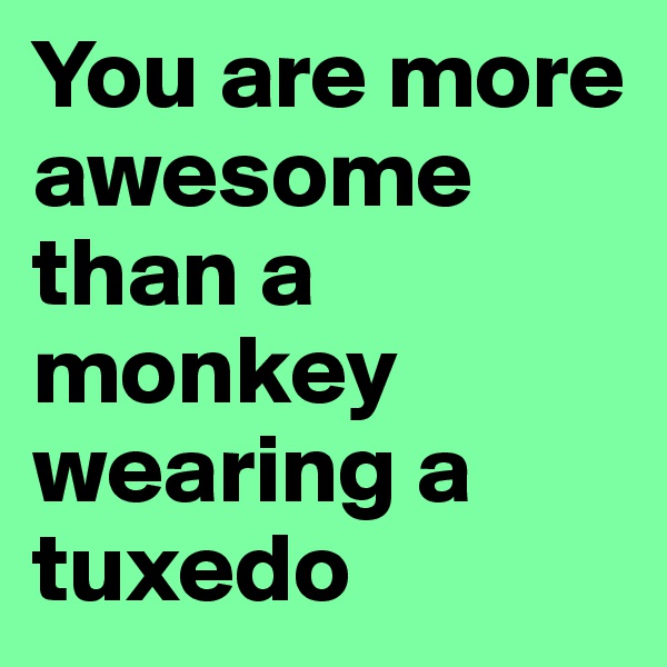 You are more awesome than a monkey wearing a tuxedo