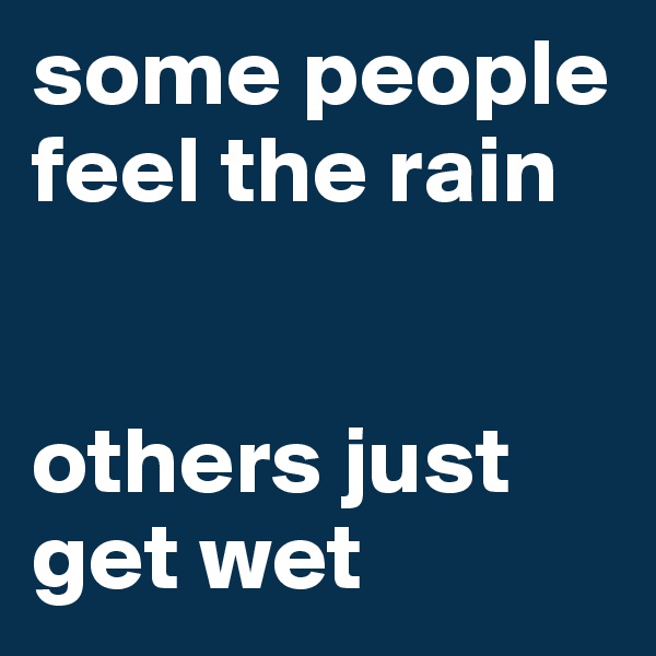 some people feel the rain 
 

others just get wet