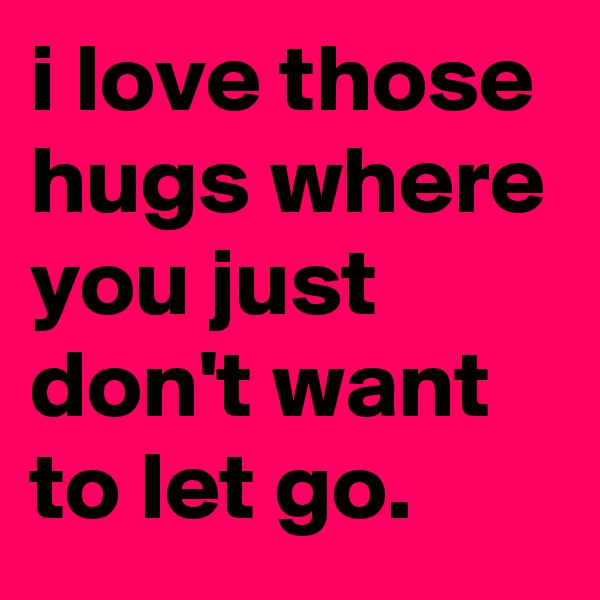 i love those hugs where you just don't want to let go.