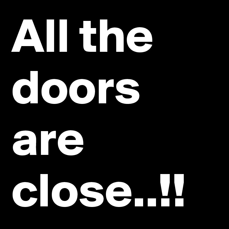 All the doors are close..!!