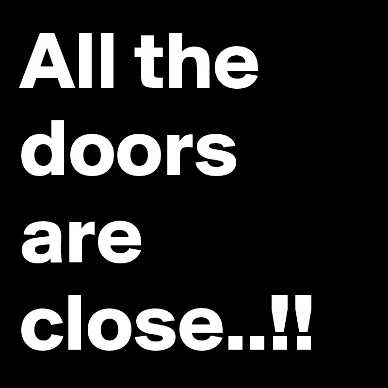 All the doors are close..!!