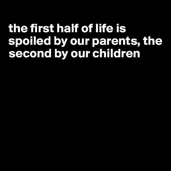 
the first half of life is spoiled by our parents, the second by our children






