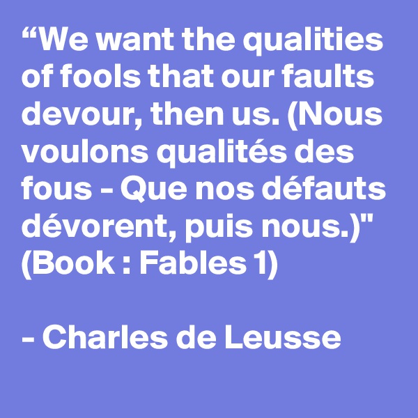 “We want the qualities of fools that our faults devour, then us. (Nous voulons qualités des fous - Que nos défauts dévorent, puis nous.)" (Book : Fables 1)

- Charles de Leusse