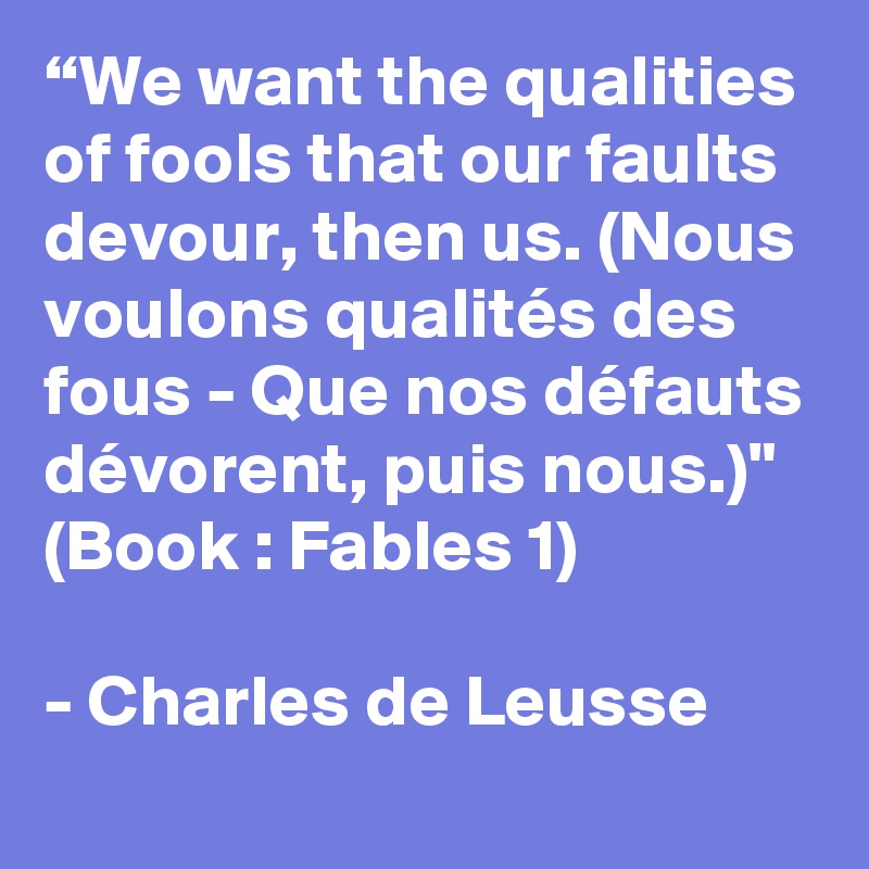 “We want the qualities of fools that our faults devour, then us. (Nous voulons qualités des fous - Que nos défauts dévorent, puis nous.)" (Book : Fables 1)

- Charles de Leusse