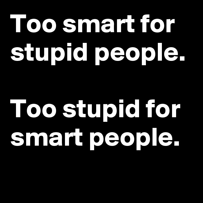 Too smart for stupid people. 

Too stupid for smart people. 
