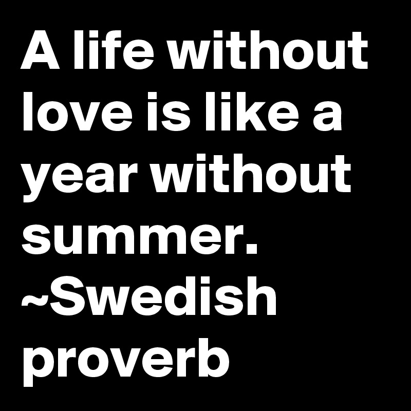 A life without love is like a year without summer.
~Swedish proverb