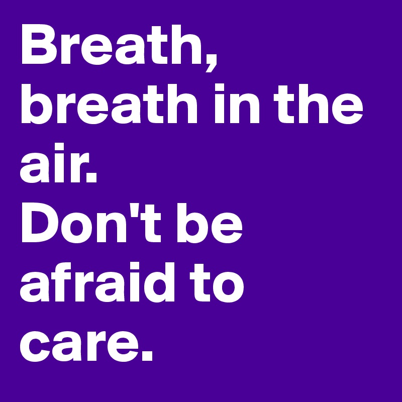 Breath, breath in the air.
Don't be afraid to care.