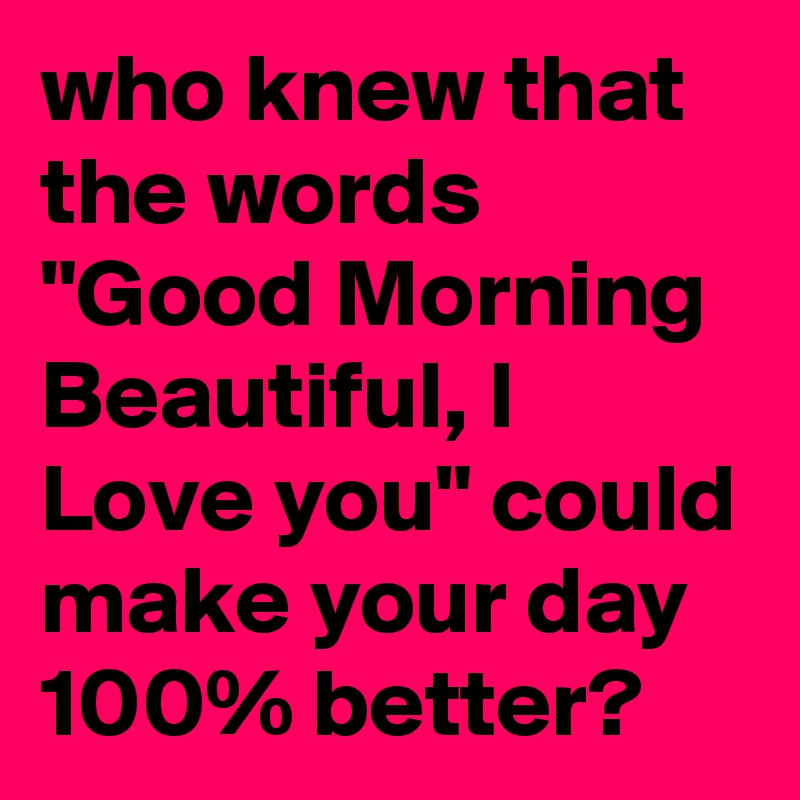 who-knew-that-the-words-good-morning-beautiful-i-love-you-could-make