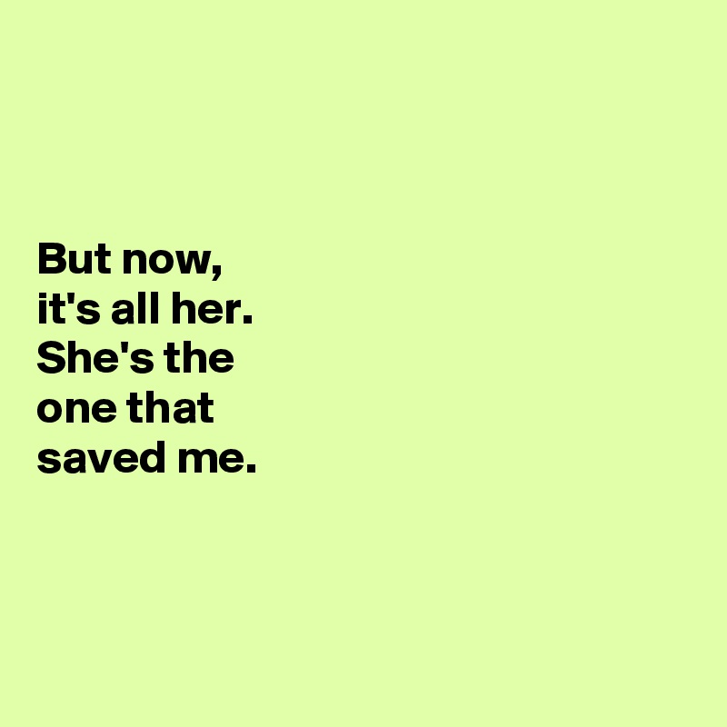 



But now, 
it's all her.
She's the 
one that 
saved me. 



