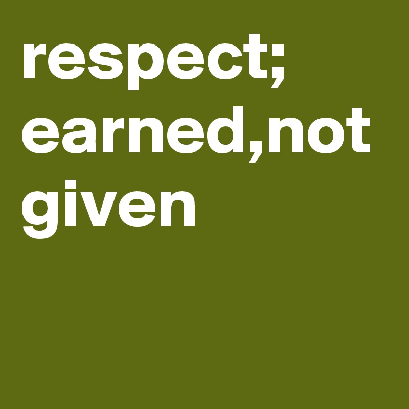 respect;
earned,not given
