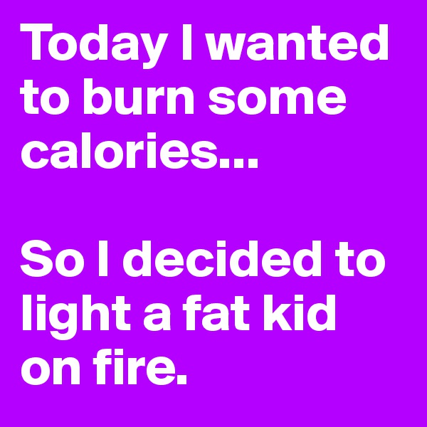 Today I wanted to burn some calories...

So I decided to light a fat kid on fire.