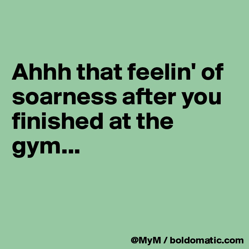 

Ahhh that feelin' of soarness after you finished at the gym...


