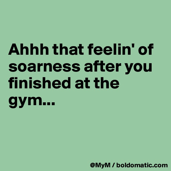 

Ahhh that feelin' of soarness after you finished at the gym...


