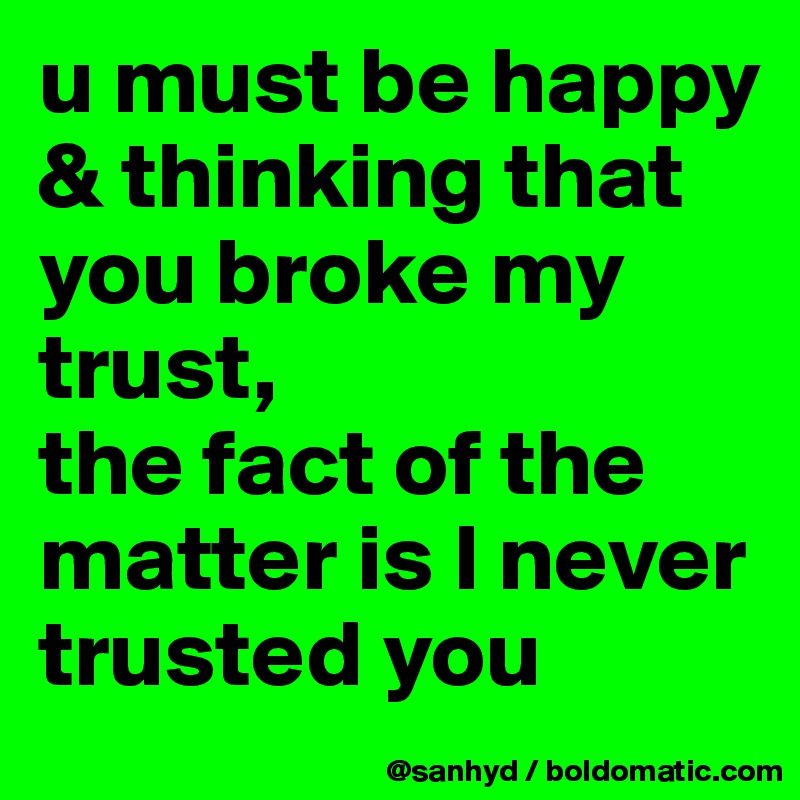 u must be happy & thinking that you broke my trust,
the fact of the matter is I never trusted you