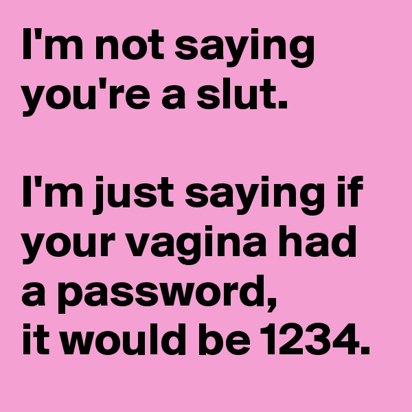 I'm not saying  
you're a slut.  

I'm just saying if  
your vagina had a password,  
it would be 1234.