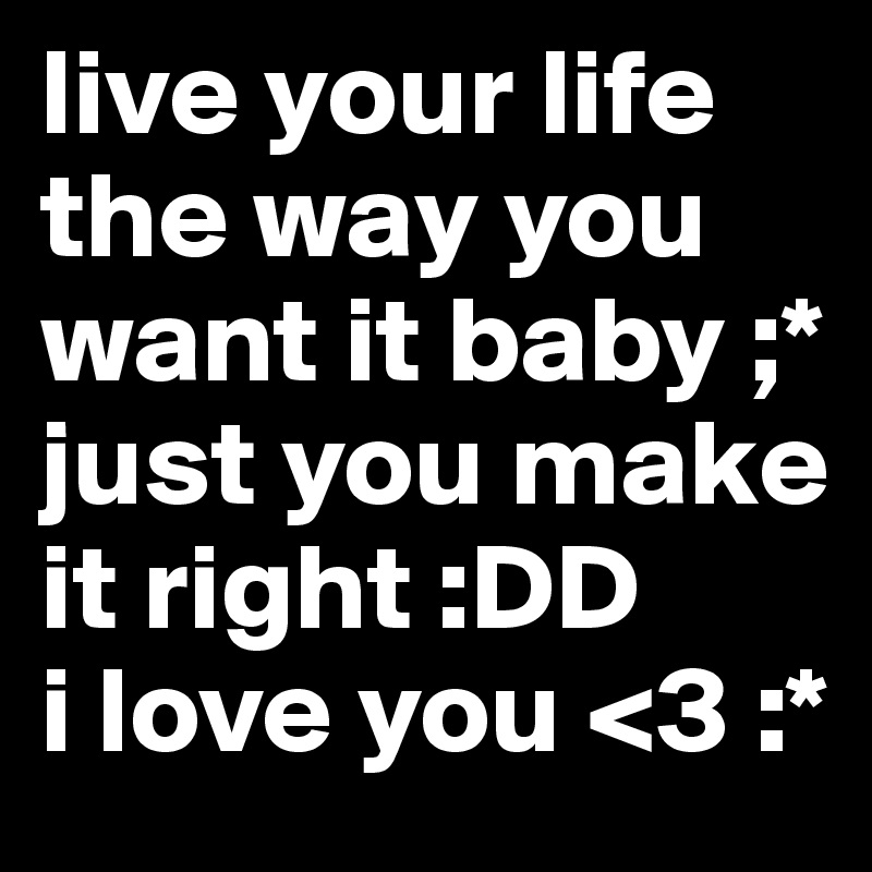 Live Your Life The Way You Want It Baby Just You Make It Right Dd I Love You 3 Post By Chrisi 98 On Boldomatic