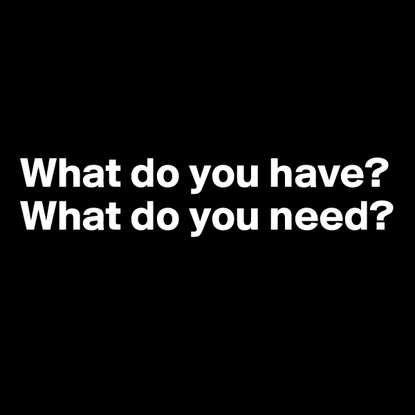 


What do you have?
What do you need?


