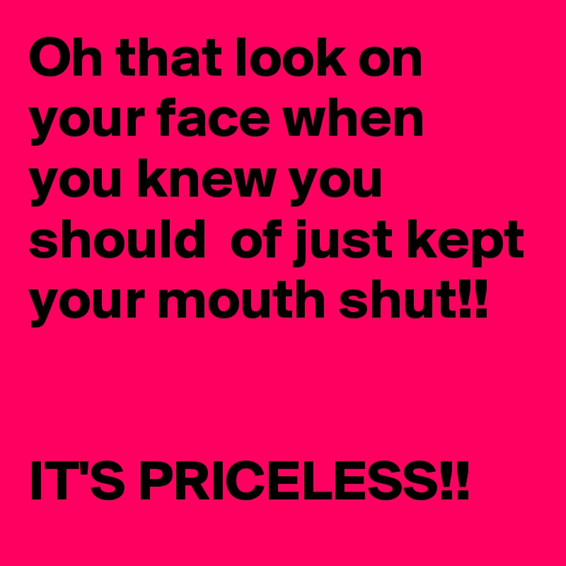 Oh that look on your face when you knew you should  of just kept your mouth shut!!


IT'S PRICELESS!!