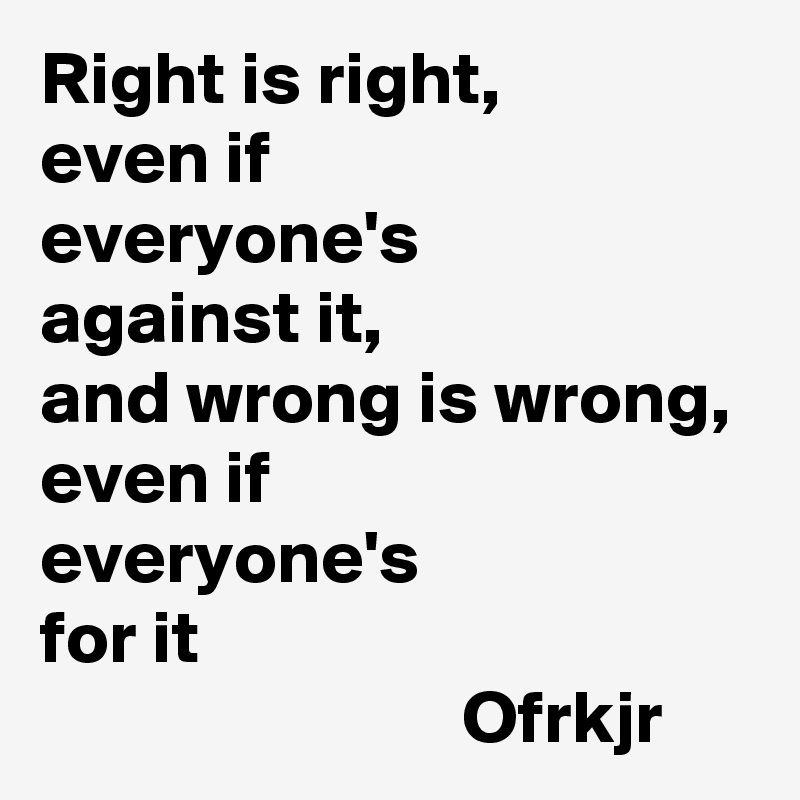 Right is right,
even if 
everyone's 
against it,
and wrong is wrong, even if 
everyone's
for it 
                            Ofrkjr