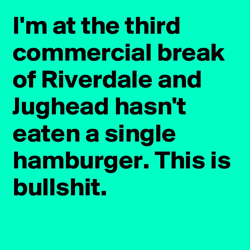 I'm at the third commercial break of Riverdale and Jughead hasn't eaten a single hamburger. This is bullshit.