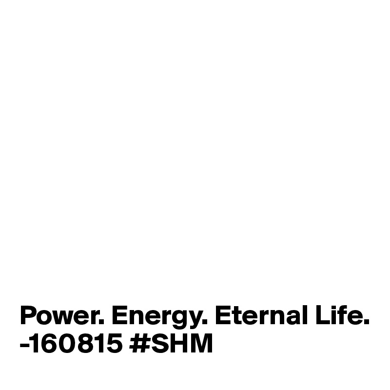 









Power. Energy. Eternal Life.
-160815 #SHM