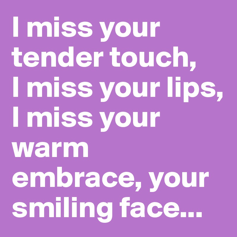I miss your tender touch, 
I miss your lips, I miss your warm embrace, your smiling face...