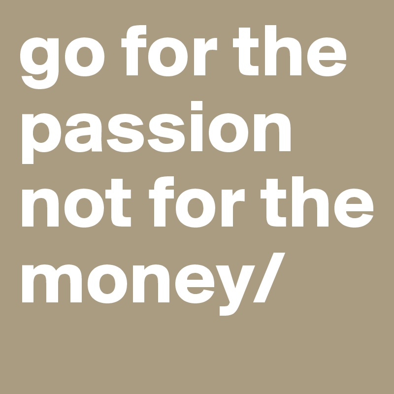 go for the passion not for the money/