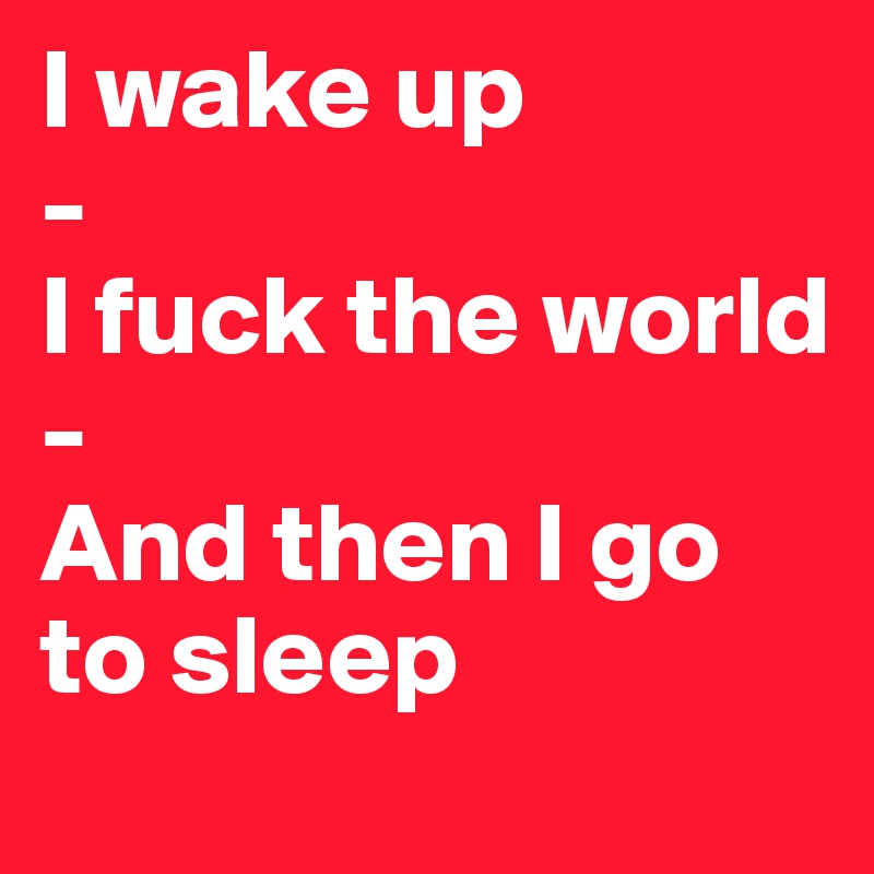 I wake up
-
I fuck the world
-
And then I go to sleep