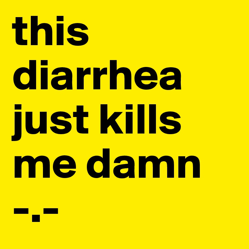 this diarrhea just kills me damn -.-