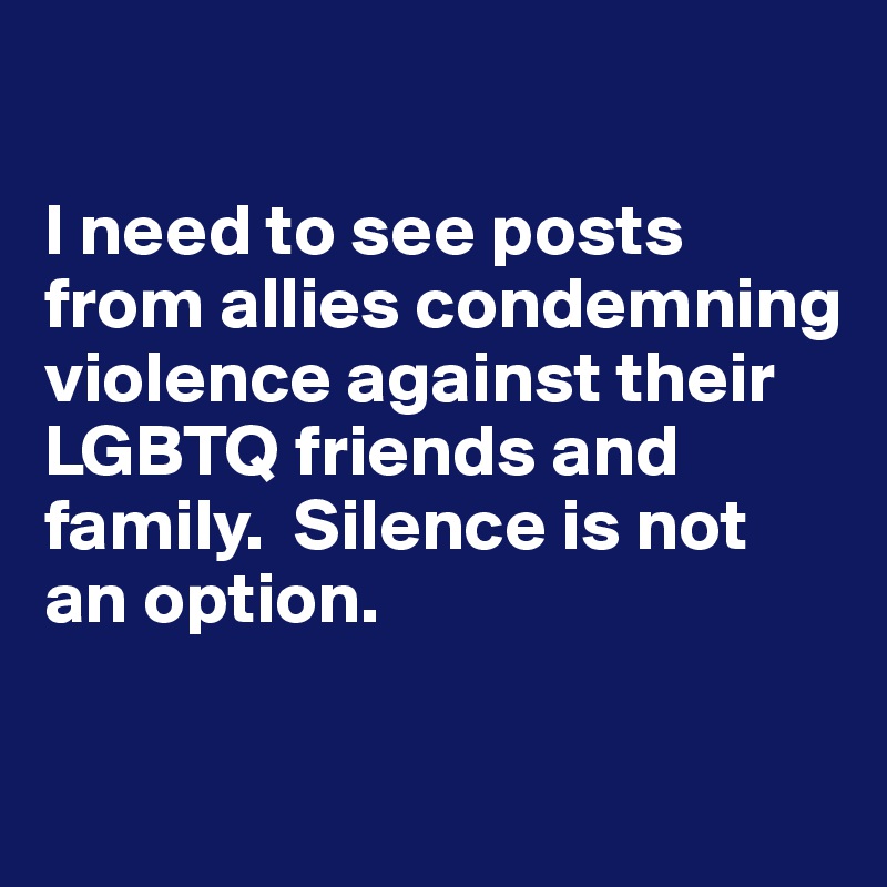 

I need to see posts from allies condemning violence against their LGBTQ friends and family.  Silence is not an option.


