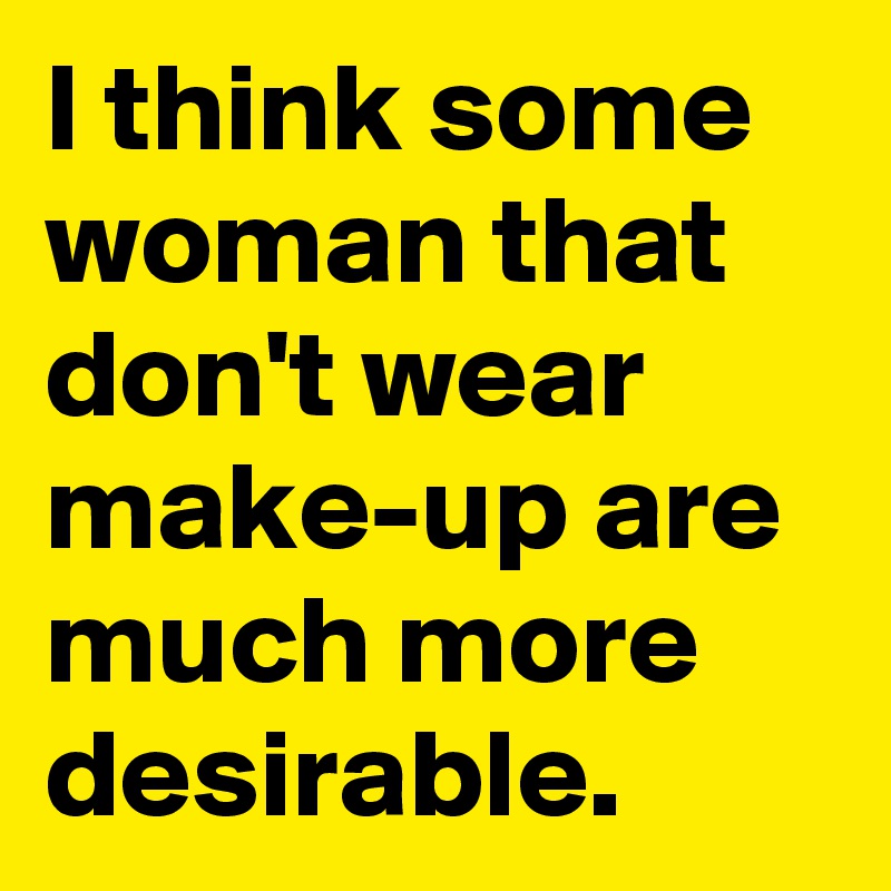 I think some woman that don't wear make-up are much more desirable.