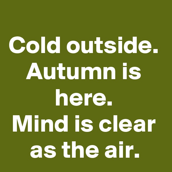 Cold outside.
Autumn is here.
Mind is clear as the air.