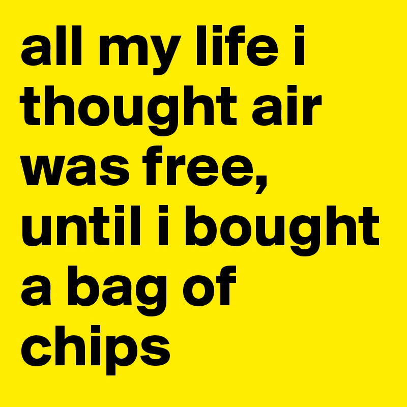 all my life i thought air was free, until i bought a bag of chips