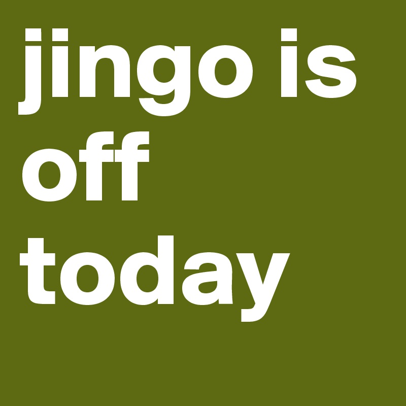 jingo is off today 