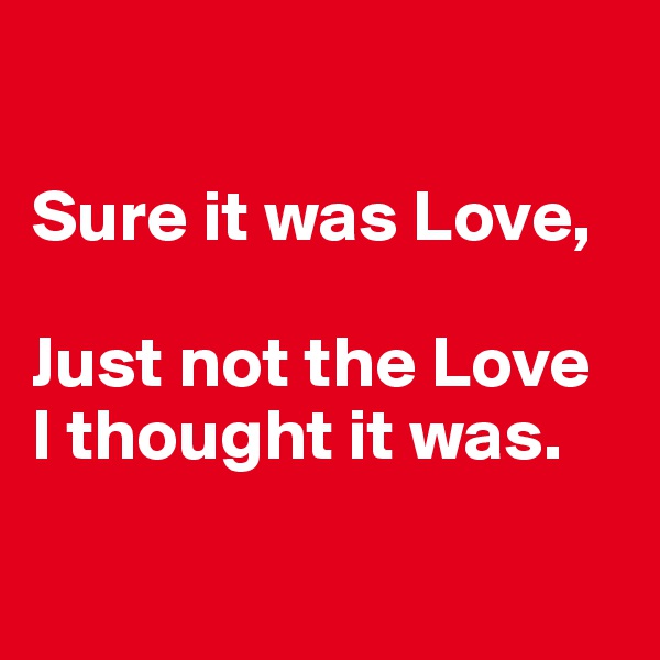

Sure it was Love, 

Just not the Love 
I thought it was.

