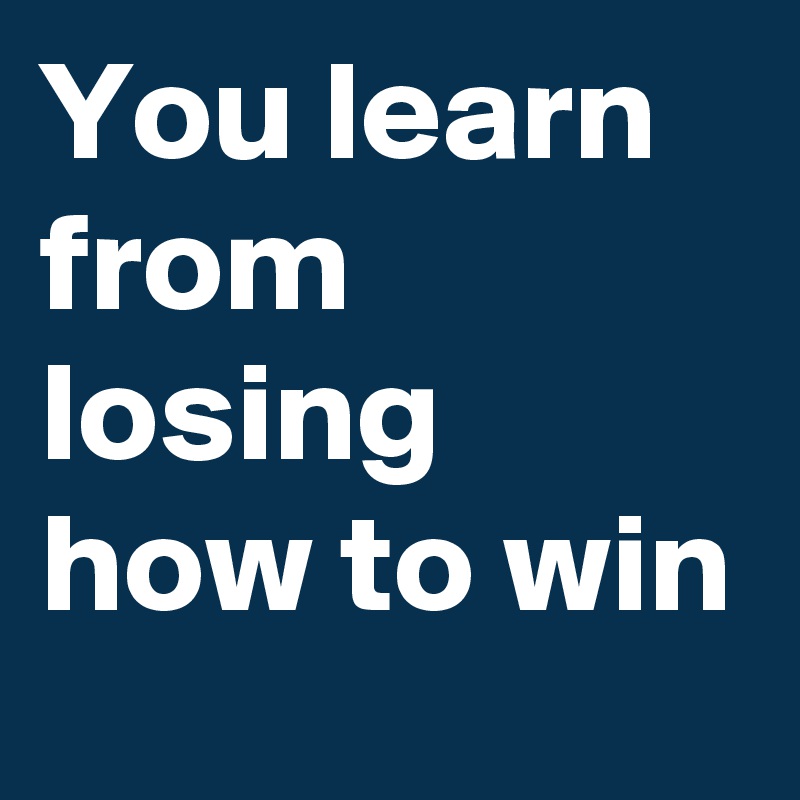 You learn from losing how to win