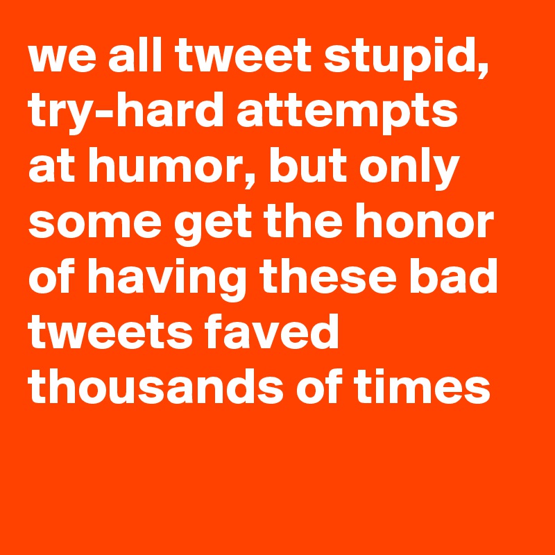 we all tweet stupid, try-hard attempts at humor, but only some get the honor of having these bad tweets faved thousands of times