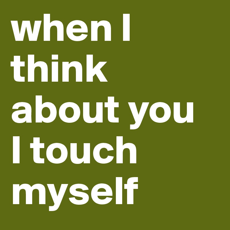 Thinking of u and touching myself