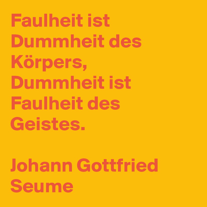 Faulheit ist Dummheit des Körpers, 
Dummheit ist Faulheit des Geistes. 

Johann Gottfried Seume 