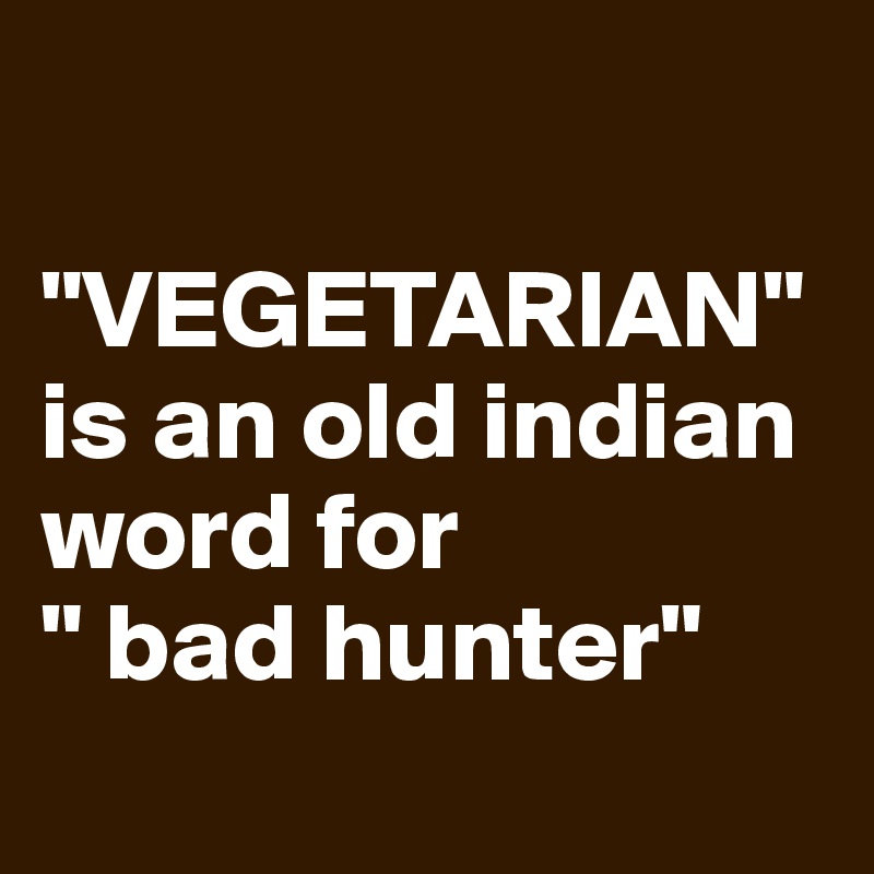 

"VEGETARIAN" is an old indian word for
" bad hunter"
